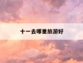 十一去哪里旅游好-今年十一去哪里旅游好