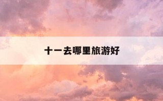 十一去哪里旅游好-今年十一去哪里旅游好