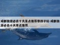 成都旅游必去十大景点推荐带孩子玩-成都旅游必去十大景点推荐