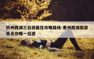 杭州西湖三日游最佳攻略路线-惠州西湖旅游景点攻略一日游