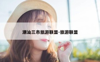 潮汕三市旅游联盟-旅游联盟