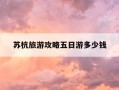 苏杭旅游攻略五日游多少钱-苏杭旅游攻略五日游多少钱出发跟团