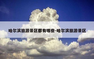 哈尔滨旅游景区都有哪些-哈尔滨旅游景区