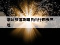 潮汕旅游攻略自由行四天三晚-潮汕旅游攻略自由行一周