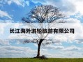 长江海外游轮旅游有限公司-长江海外游轮旅游有限公司电话号码