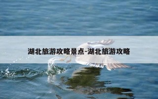 湖北旅游攻略景点-湖北旅游攻略