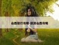 山西旅行攻略-旅游山西攻略