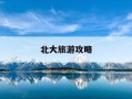 北大旅游攻略-北大旅游攻略路线