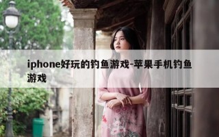 iphone好玩的钓鱼游戏-苹果手机钓鱼游戏