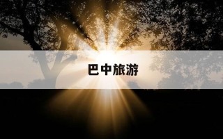 巴中旅游-巴中旅游攻略必玩的景点
