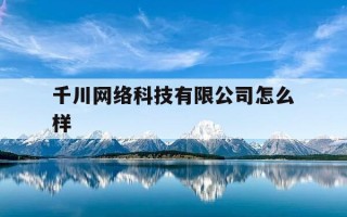 千川网络科技有限公司怎么样-千川实业