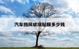 汽车挡风玻璃贴膜多少钱-汽车挡风玻璃贴膜起什么作用