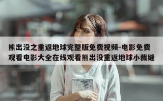 熊出没之重返地球完整版免费视频-电影免费观看电影大全在线观看熊出没重返地球小裁缝