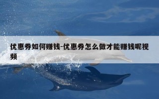 优惠券如何赚钱-优惠券怎么做才能赚钱呢视频