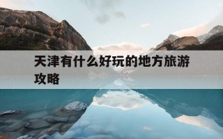 天津有什么好玩的地方旅游攻略-天津有什么好玩的地方旅游攻略免费