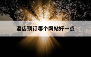 酒店预订哪个网站好一点-酒店预订app哪个好