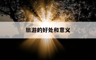 旅游的好处和意义-旅游的好处和意义英语句子