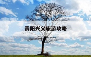 贵阳兴义旅游攻略-贵阳兴义旅游攻略必玩的景点有哪些