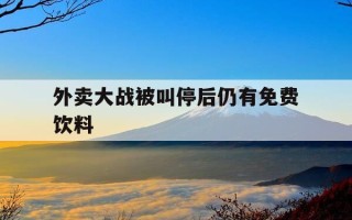 外卖大战被叫停后仍有免费饮料-外卖大战谁赢了