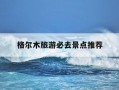 格尔木旅游必去景点推荐-格尔木旅游景点有哪些亮点