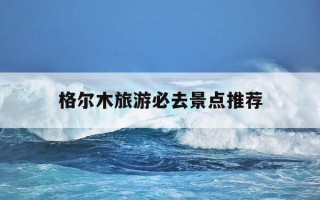 格尔木旅游必去景点推荐-格尔木旅游景点有哪些亮点
