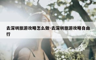 去深圳旅游攻略怎么做-去深圳旅游攻略自由行