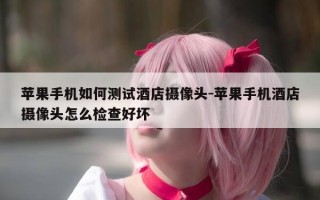 苹果手机如何测试酒店摄像头-苹果手机酒店摄像头怎么检查好坏