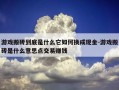 游戏搬砖到底是什么它如何换成现金-游戏搬砖是什么意思点交易赚钱