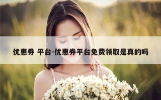 优惠券 平台-优惠券平台免费领取是真的吗