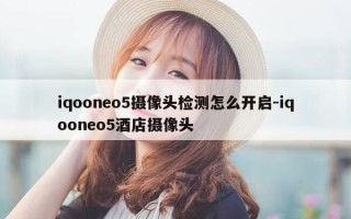 iqooneo5摄像头检测怎么开启-iqooneo5酒店摄像头