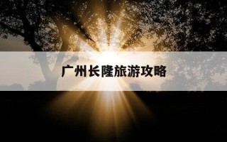广州长隆旅游攻略-广州长隆旅游攻略最佳方案