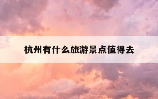 杭州有什么旅游景点值得去-杭州有什么旅游景点值得去玩