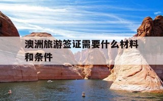 澳洲旅游签证需要什么材料和条件-澳洲旅游签证需要什么材料和条件才能办理