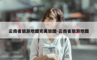 云南省旅游地图完美旅图-云南省旅游地图