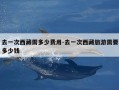 去一次西藏需多少费用-去一次西藏旅游需要多少钱