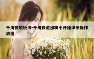 千川投放玩法-千川投流涨粉不开播详细操作教程