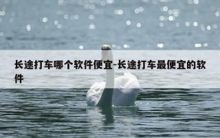 长途打车哪个软件便宜-长途打车最便宜的软件