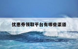 优惠券领取平台有哪些渠道-优惠券领取平台有哪些渠道可以用