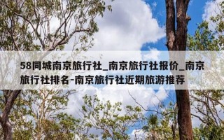 58同城南京旅行社_南京旅行社报价_南京旅行社排名-南京旅行社近期旅游推荐