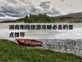 湖南衡阳旅游攻略必去的景点推荐-湖南衡阳旅游攻略必去的景点推荐图片