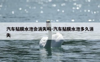 汽车贴膜水泡会消失吗-汽车贴膜水泡多久消失