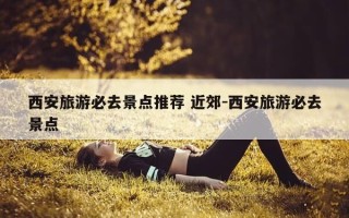 西安旅游必去景点推荐 近郊-西安旅游必去景点