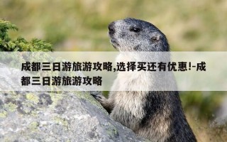 成都三日游旅游攻略,选择买还有优惠!-成都三日游旅游攻略