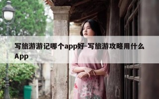 写旅游游记哪个app好-写旅游攻略用什么App