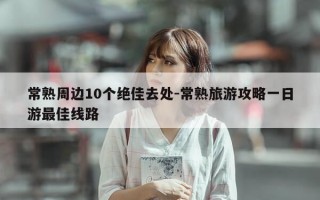 常熟周边10个绝佳去处-常熟旅游攻略一日游最佳线路