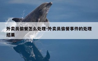 外卖员偷餐怎么处理-外卖员偷餐事件的处理结果