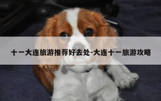 十一大连旅游推荐好去处-大连十一旅游攻略