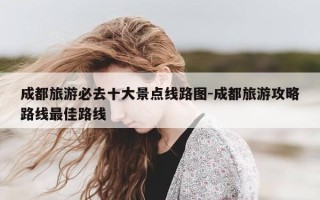 成都旅游必去十大景点线路图-成都旅游攻略路线最佳路线
