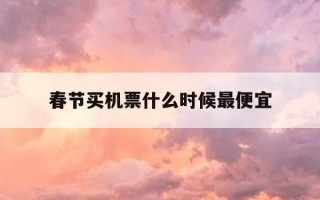 春节买机票什么时候最便宜-2021飞机票春节什么时候买最便宜