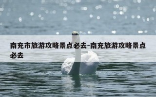 南充市旅游攻略景点必去-南充旅游攻略景点必去